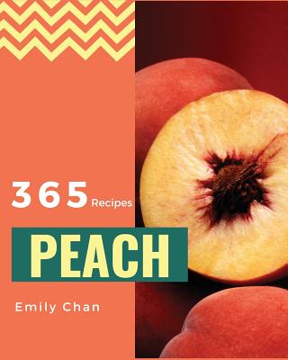 Peach Recipes 365: Enjoy 365 Days with Amazing Peach Recipes in Your Own Peach Cookbook! [book 1] - Chan, Emily