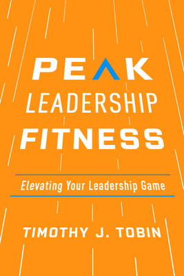 Peak Leadership Fitness: Elevating Your Leadership Game - Tobin, Timothy J