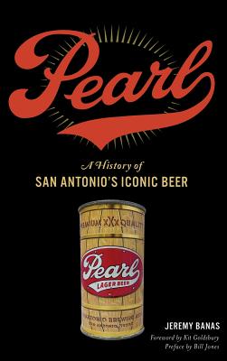 Pearl: A History of San Antonio's Iconic Beer - Banas, Jeremy, and Goldsbury, Kit (Foreword by), and Jones, Bill (Preface by)