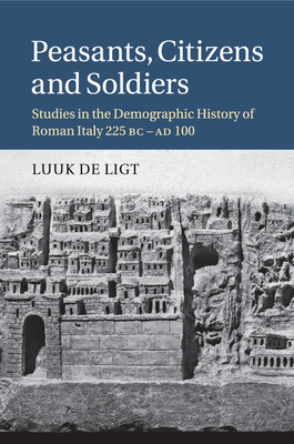 Peasants, Citizens and Soldiers: Studies in the Demographic History of Roman Italy 225 BC-AD 100 - de Ligt, Luuk