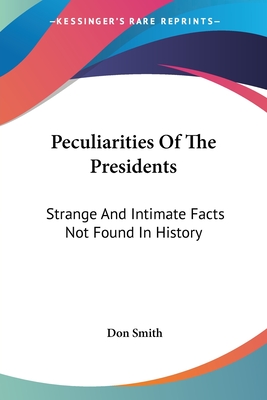 Peculiarities Of The Presidents: Strange And Intimate Facts Not Found In History - Smith, Don