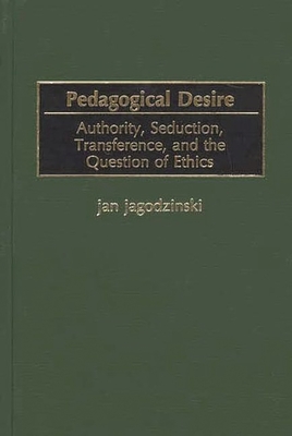 Pedagogical Desire: Authority, Seduction, Transference, and the Question of Ethics - Jagodzinski, Jan