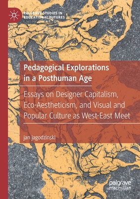 Pedagogical Explorations in a Posthuman Age: Essays on Designer Capitalism, Eco-Aestheticism, and Visual and Popular Culture as West-East Meet - Jagodzinski, Jan