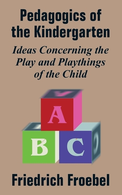 Pedagogics of the Kindergarten: Ideas Concerning the Play and Playthings of the Child - Frobel, Friedrich, and Froebel, Friedrich