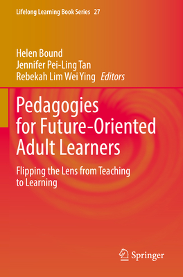 Pedagogies for Future-Oriented Adult Learners: Flipping the Lens from Teaching to Learning - Bound, Helen (Editor), and Tan, Jennifer Pei-Ling (Editor), and Lim Wei Ying, Rebekah (Editor)