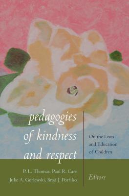 Pedagogies of Kindness and Respect: On the Lives and Education of Children - Carr, Paul R. (Editor), and Gorlewski, Julie A. (Editor), and Porfilio, Brad J. (Editor)