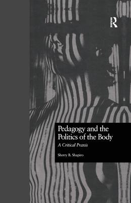 Pedagogy and the Politics of the Body: A Critical Praxis - Shapiro, Sherry