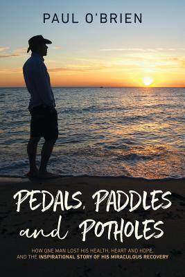 Pedals, Paddles and Potholes: How one man lost his health, heart and hope, and the inspirational story of his miraculous recovery - O'Brien, Paul