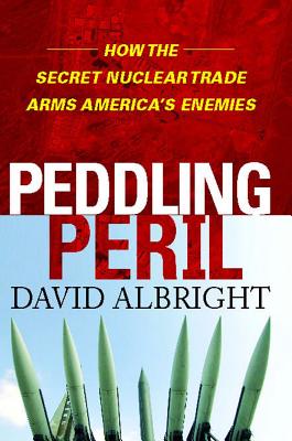 Peddling Peril: How the Secret Nuclear Trade Arms America's Enemie - Albright, David