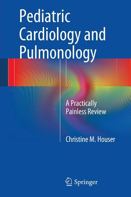 Pediatric Cardiology and Pulmonology: A Practically Painless Review - Houser, Christine M