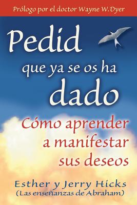 Pedid Que YA Se OS Ha Dado: Como Aprender A Manifestar Sus Deseos = Ask and It Is Given - Hicks, Esther, and Hicks, Jerry