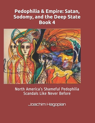 Pedophilia & Empire: Satan, Sodomy, and the Deep State Book 4: North America's Shameful Pedophilia Scandals Like Never Before - Hagopian, Joachim
