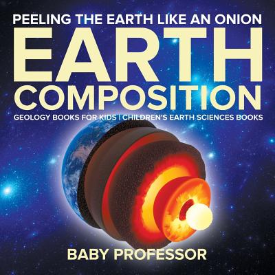 Peeling The Earth Like An Onion: Earth Composition - Geology Books for Kids Children's Earth Sciences Books - Baby Professor