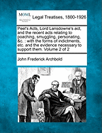 Peel's Acts, Lord Lansdowne's ACT, and the Recent Acts Relating to Poaching, Smuggling, Personating, &C.: With the Forms of Indictments, Etc. and the Evidence Necessary to Support Them. Volume 2 of 2