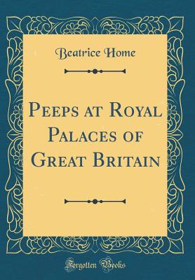 Peeps at Royal Palaces of Great Britain (Classic Reprint) - Home, Beatrice