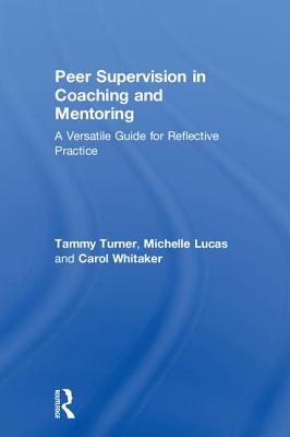 Peer Supervision in Coaching and Mentoring: A Versatile Guide for Reflective Practice - Turner, Tammy, and Lucas, Michelle, and Whitaker, Carol