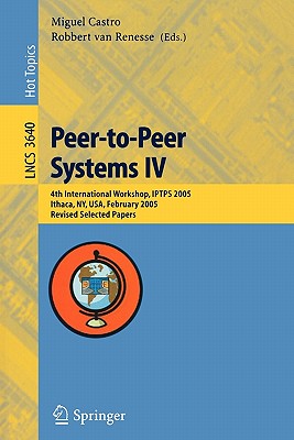 Peer-To-Peer Systems IV: 4th International Workshop, Iptps 2005, Ithaca, Ny, Usa, February 24-25, 2005, Revised Selected Papers - Castro, Miguel (Editor), and Van Renesse, Robbert (Editor)