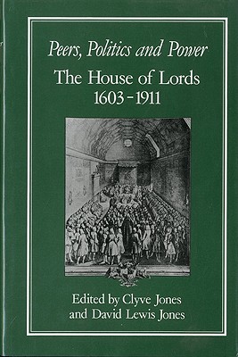 Peers, Politics and Power: House of Lords, 1603-1911 - Jones, Clyve, and Jones, David L (Editor)