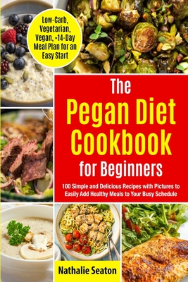 Pegan Diet Cookbook for Beginners: 100 Simple and Delicious Recipes with Pictures to Easily Add Healthy Meals to Your Busy Schedule (Low-Carb, Vegetarian, Vegan, +14-Day Meal Plan for an Quick Start) - Seaton, Nathalie