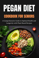 Pegan Diet Cookbook for Seniors: A Comprehensive Guide to Optimal Health and Longevity With Plant Based Recipes