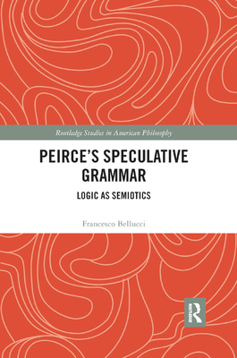 Peirce's Speculative Grammar: Logic as Semiotics - Bellucci, Francesco