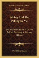 Peking and the Pekingese V2: During the First Year of the British Embassy at Peking (1865)