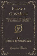 Pelayo Gonzlez: Algunas de Sus Ideas, Algunos de Sus Hechos, Su Muerte (Classic Reprint)