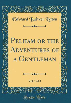 Pelham or the Adventures of a Gentleman, Vol. 1 of 3 (Classic Reprint) - Lytton, Edward Bulwer