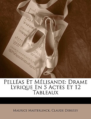 Pelleas Et Melisande: Drame Lyrique En 5 Actes Et 12 Tableaux - Maeterlinck, Maurice, and Debussy, Claude