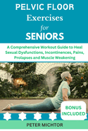 Pelvic Floor Exercises for Seniors: A Comprehensive Workout Guide to Heal Sexual Dysfunctions, Incontinences, Pains, Prolapses and Muscle Weakening