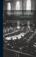 Penal Discipline: Three Letters Suggested by the Interest Taken in the Recent Inquiry in Birmingham, and Published in "The Daily News" 23Rd, 24Th, and 26Th September