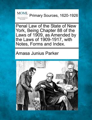 Penal Law of the State of New York, Being Chapter 88 of the Laws of 1909, as Amended by the Laws of 1909-1917, with Notes, Forms and Index. - Parker, Amasa Junius