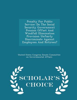 Penalty for Public Service: Do the Social Security Government Pension Offset and Windfall Elimination Provision Unfairly Discriminate Against Employees and Retirees? - Scholar's Choice Edition - United States Congress Senate Committee (Creator)