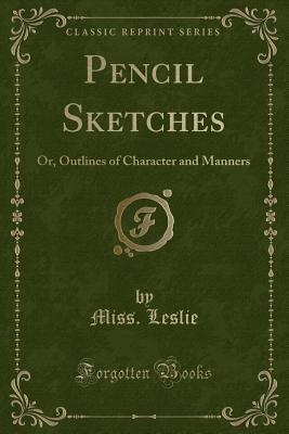 Pencil Sketches: Or, Outlines of Character and Manners (Classic Reprint) - Leslie, Miss