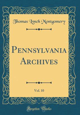 Pennsylvania Archives, Vol. 10 (Classic Reprint) - Montgomery, Thomas Lynch