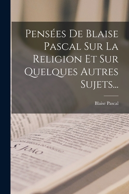 Pensees de Blaise Pascal Sur La Religion Et Sur Quelques Autres Sujets... - Pascal, Blaise