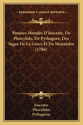 Pensees Morales D'Isocrate, De Phocylide, De Pythagore, Des Sages De La Grece Et De Menandre (1786) - Isocrates, and Phocylides, and Pythagorus