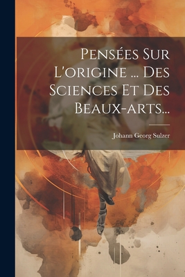 Pensees Sur L'Origine ... Des Sciences Et Des Beaux-Arts... - Sulzer, Johann Georg