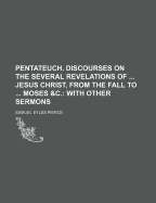 Pentateuch. Discourses on the Several Revelations of ... Jesus Christ, from the Fall to ... Moses &C.: With Other Sermons