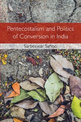 Pentecostalism and Politics of Conversion in India - Sahoo, Sarbeswar