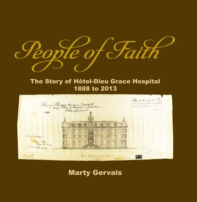 People of Faith: The Story of Haotel-Dieu Grace Hospital 1888 to 2013 - Gervais, Marty