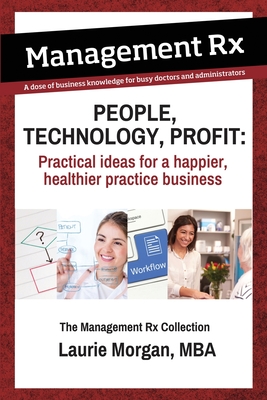 People, Technology, Profit: Practical Ideas for a Happier, Healthier Practice Business: Practical Ideas for a Happier, Healthier Practice Business: The Management Rx Collection - Morgan, Laurie, and Capko, Judy (Foreword by)