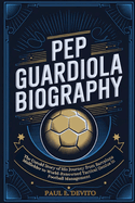 Pep Guardiola Biography: The Untold Story of His Journey from Barcelona Midfielder to World-Renowned Tactical Genius in Football Management