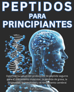 Peptidos para Principiantes: Optimice su salud con protocolos de peptide seguros para el crecimiento muscular, la p?rdida de grasa, la longevidad, la inmunidad y el rendimiento cerebral