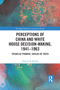 Perceptions of China and White House Decision-Making, 1941-1963: Spears of Promise, Shields of Truth