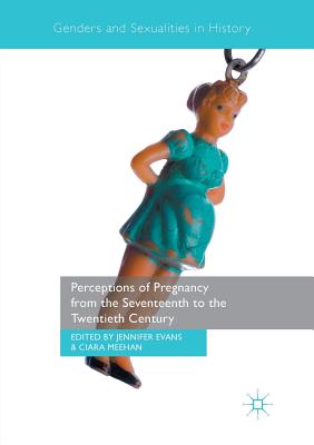 Perceptions of Pregnancy from the Seventeenth to the Twentieth Century - Evans, Jennifer, Dr., Edd (Editor), and Meehan, Ciara (Editor)