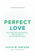 Perfect Love: Recovering Entire Sanctification: The Lost Power of the Methodist Movement
