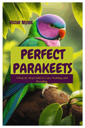 Perfect Parakeets: A Step-by-Step Guide to Care, Training, and Breeding