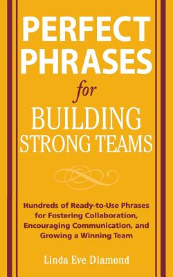 Perfect Phrases for Building Strong Teams: Hundreds of Ready-To-Use Phrases for Fostering Collaboration, Encouraging Communication, and Growing a Winning Team - Diamond, Linda Eve