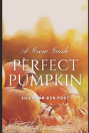 Perfect Pumpkin: A Comprehesive Grow Guide: Grow. Harvest. Triumph. 2024